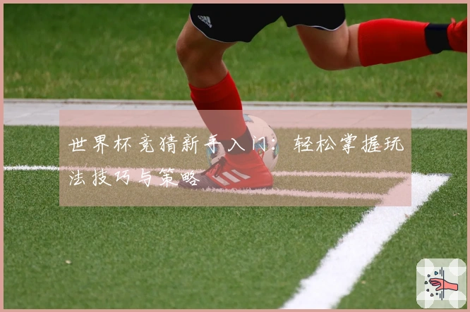 世界杯竞猜新手入门：轻松掌握玩法技巧与策略