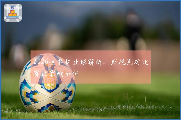 2026世界杯让球解析：新规则对比赛的影响如何