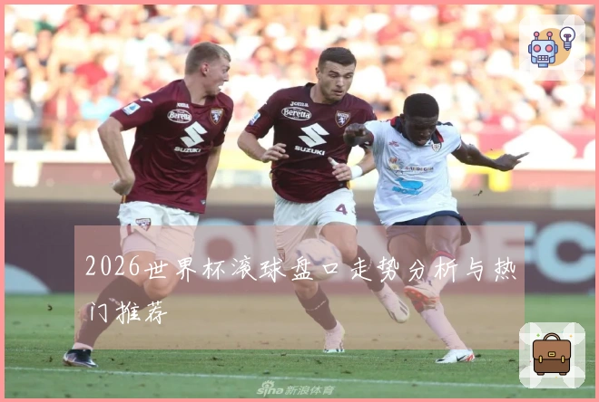 2026世界杯滚球盘口走势分析与热门推荐