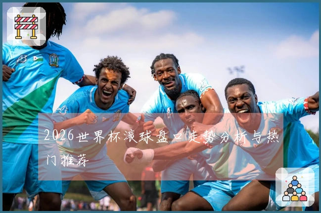 2026世界杯滚球盘口走势分析与热门推荐