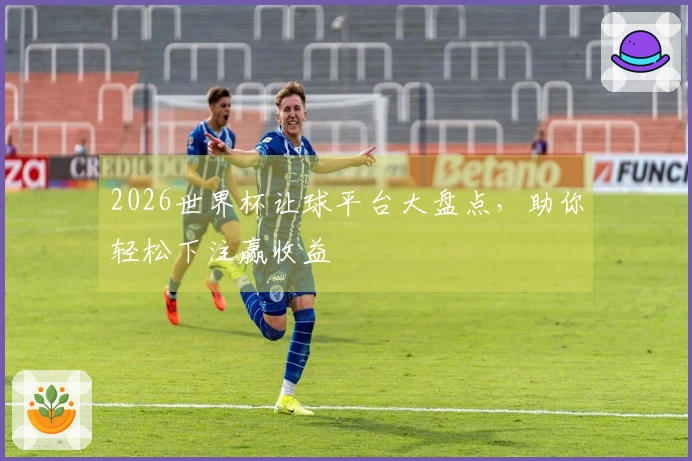 2026世界杯让球平台大盘点，助你轻松下注赢收益