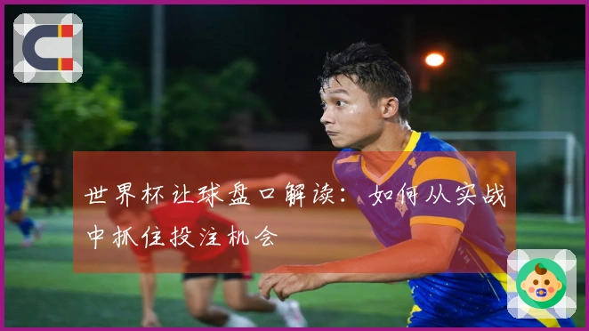 世界杯让球盘口解读：如何从实战中抓住投注机会
