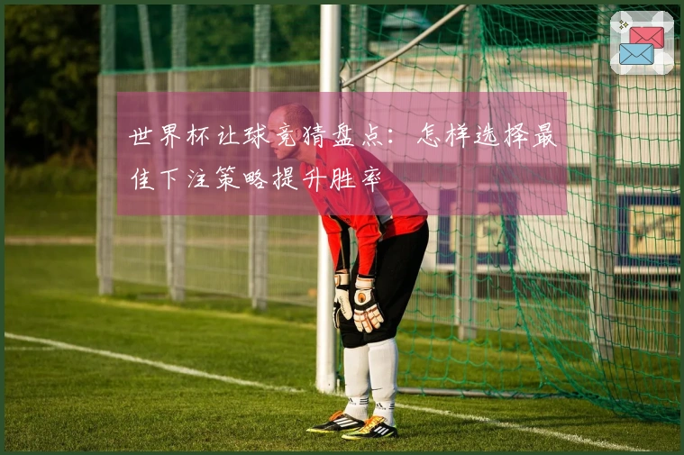 世界杯让球竞猜盘点：怎样选择最佳下注策略提升胜率