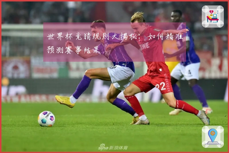 世界杯竞猜规则大揭秘：如何精准预测赛事结果