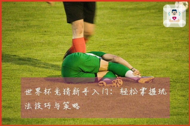 世界杯竞猜新手入门：轻松掌握玩法技巧与策略