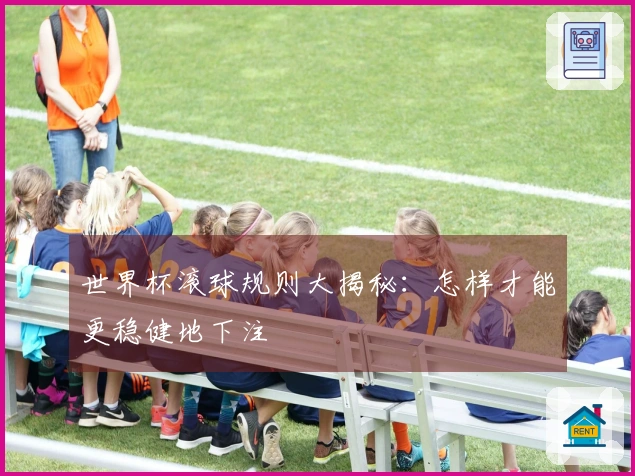 世界杯滚球规则大揭秘：怎样才能更稳健地下注