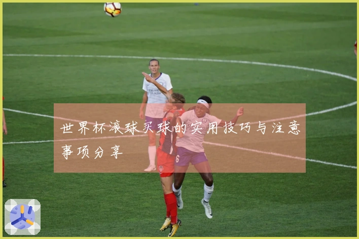 世界杯滚球买球的实用技巧与注意事项分享